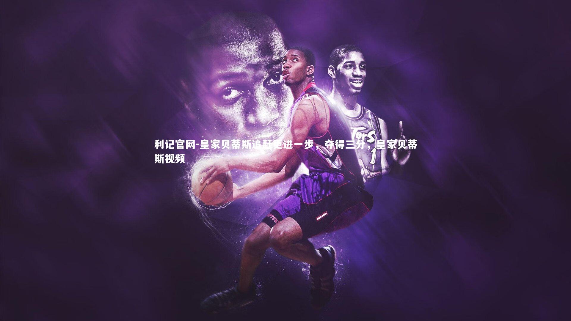 皇家贝蒂斯追赶更进一步，夺得三分，皇家贝蒂斯视频