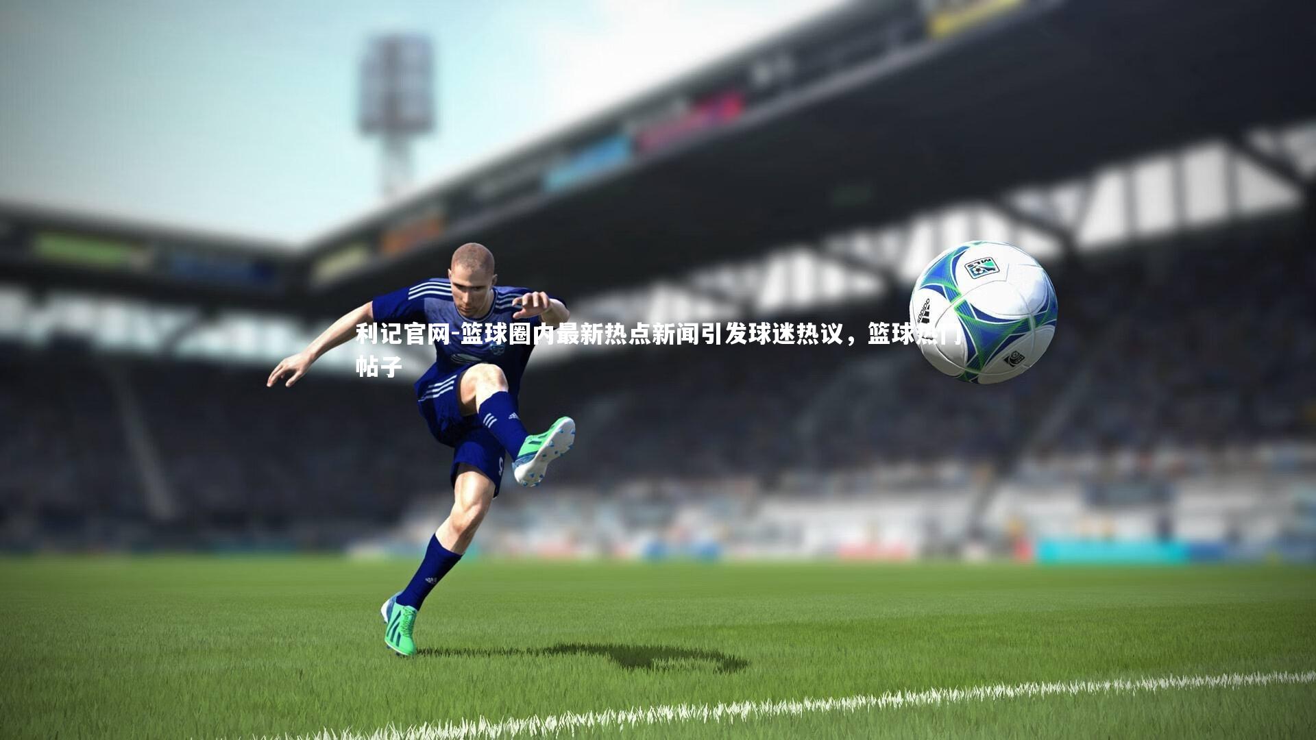 利记官网-篮球圈内最新热点新闻引发球迷热议，篮球热门帖子