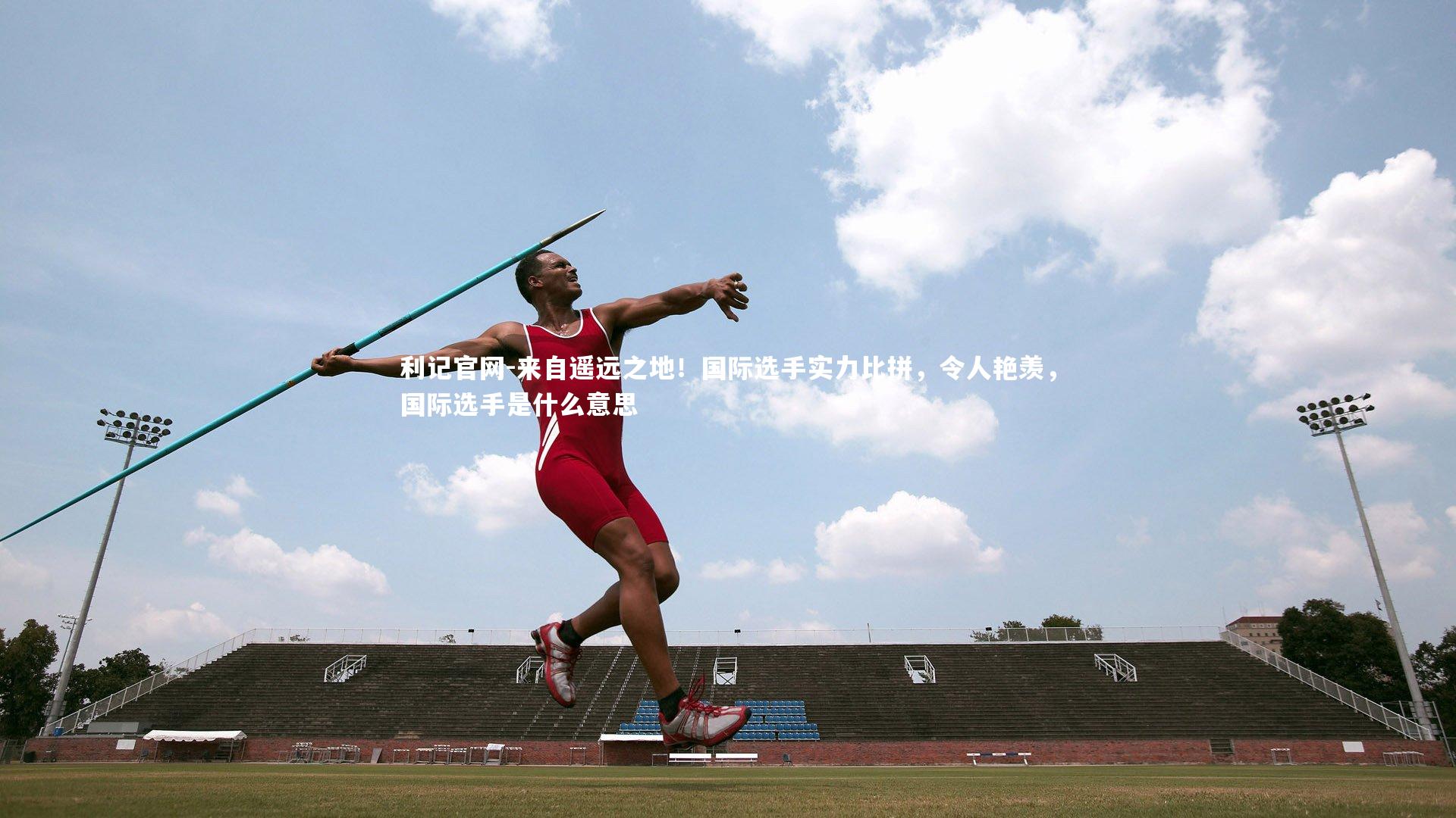 来自遥远之地！国际选手实力比拼，令人艳羡，国际选手是什么意思