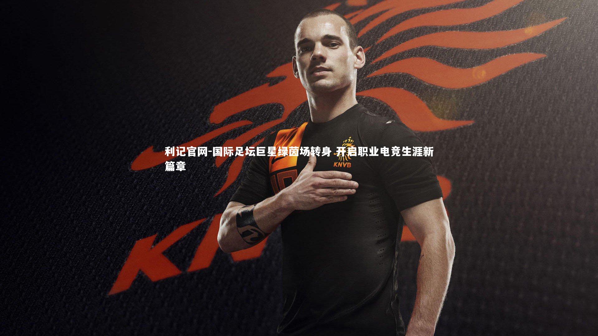 国际足坛巨星绿茵场转身 开启职业电竞生涯新篇章