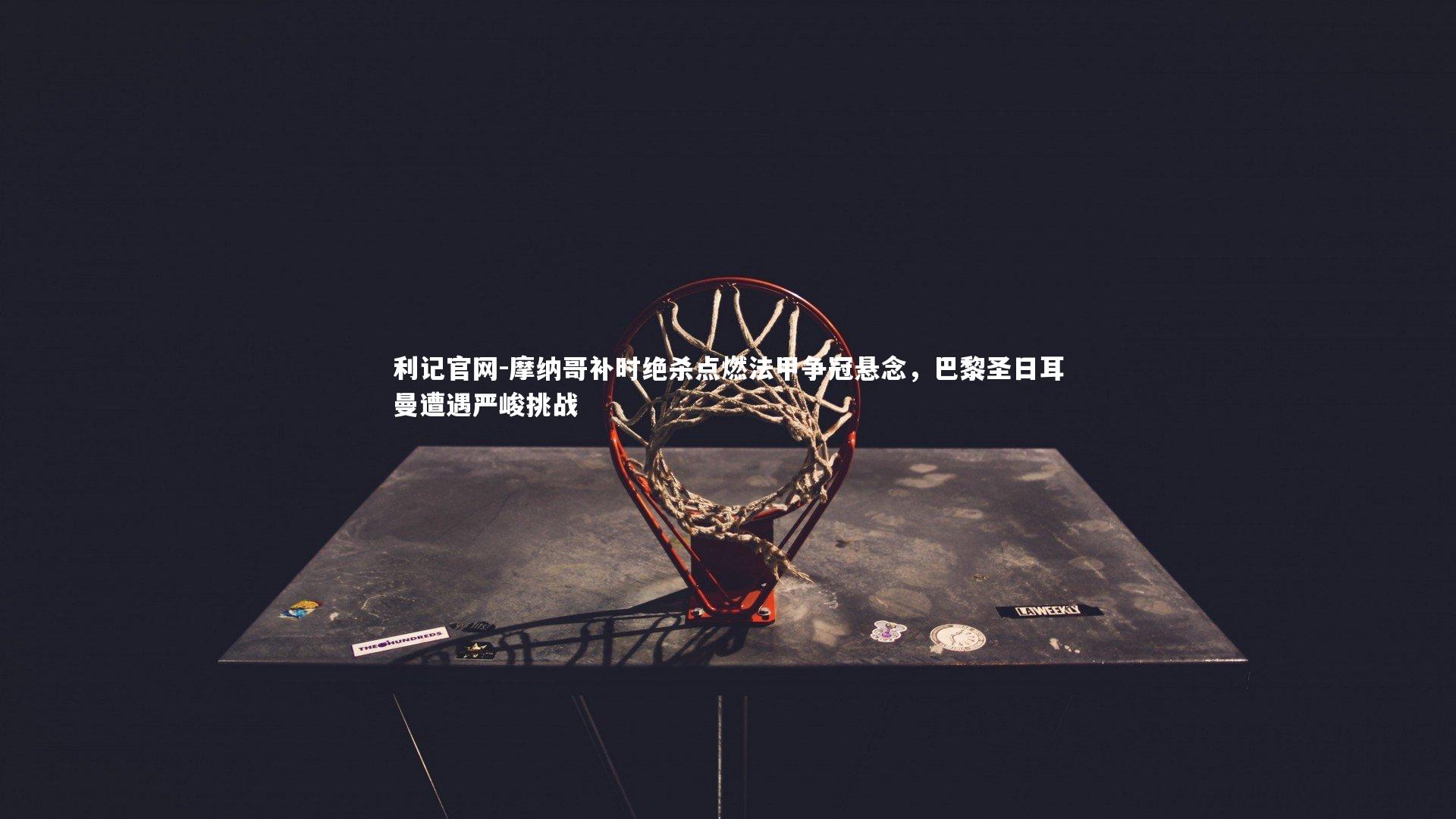 摩纳哥补时绝杀点燃法甲争冠悬念，巴黎圣日耳曼遭遇严峻挑战